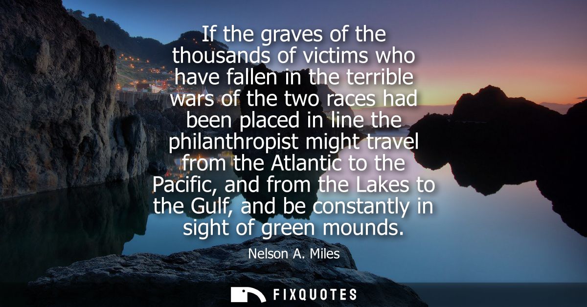 If the graves of the thousands of victims who have fallen in the terrible wars of the two races had been placed in line 