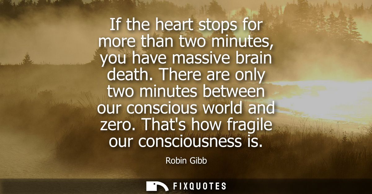 If the heart stops for more than two minutes, you have massive brain death. There are only two minutes between our consc