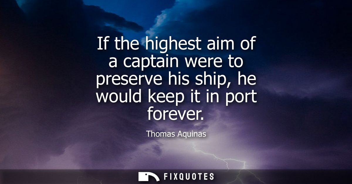 If the highest aim of a captain were to preserve his ship, he would keep it in port forever