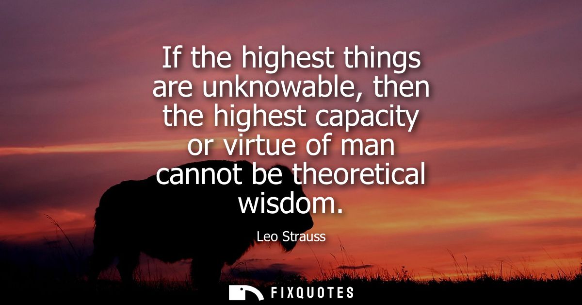 If the highest things are unknowable, then the highest capacity or virtue of man cannot be theoretical wisdom
