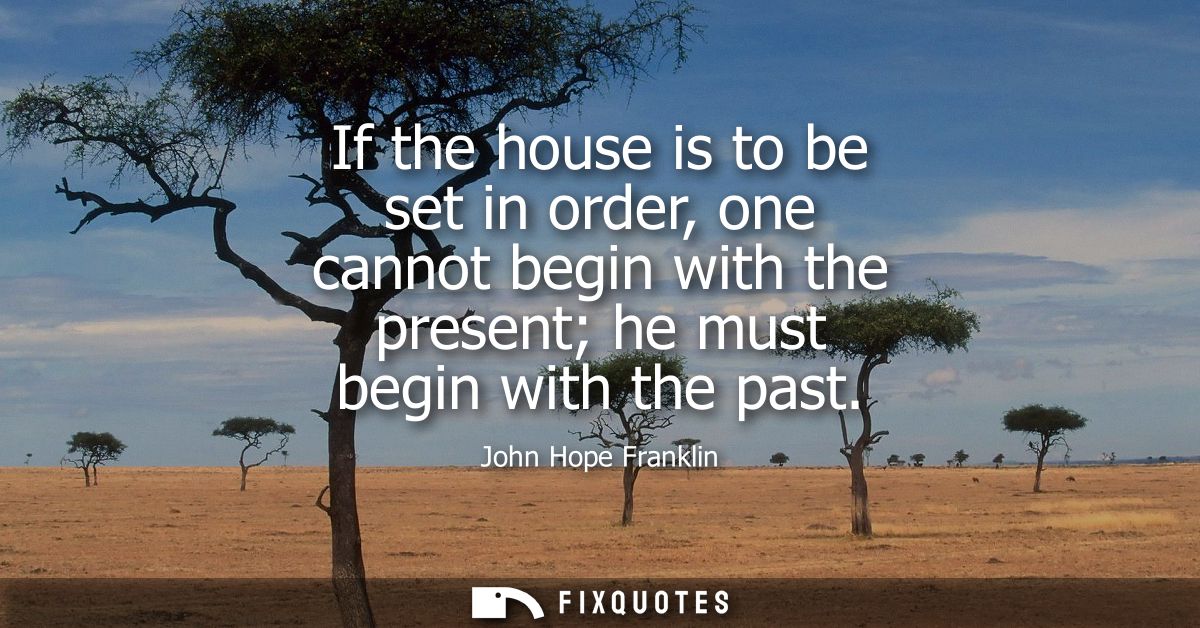 If the house is to be set in order, one cannot begin with the present he must begin with the past