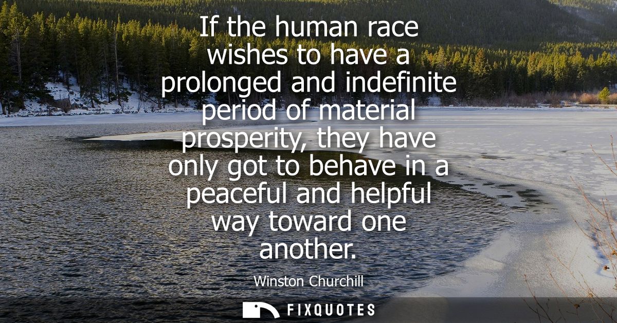 If the human race wishes to have a prolonged and indefinite period of material prosperity, they have only got to behave 