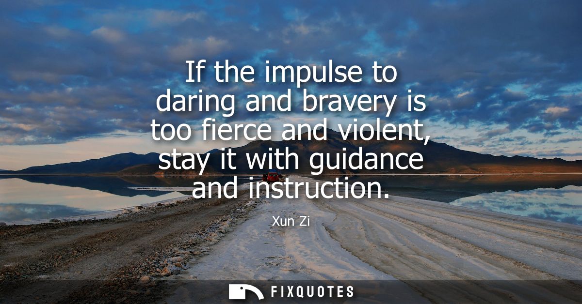 If the impulse to daring and bravery is too fierce and violent, stay it with guidance and instruction