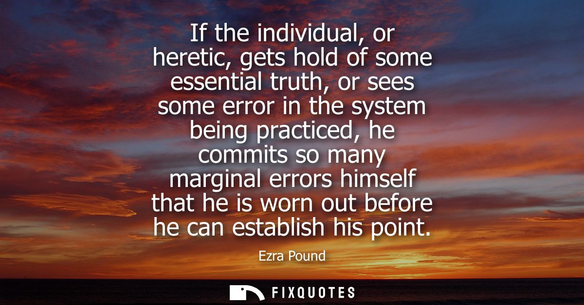 If the individual, or heretic, gets hold of some essential truth, or sees some error in the system being practiced, he c