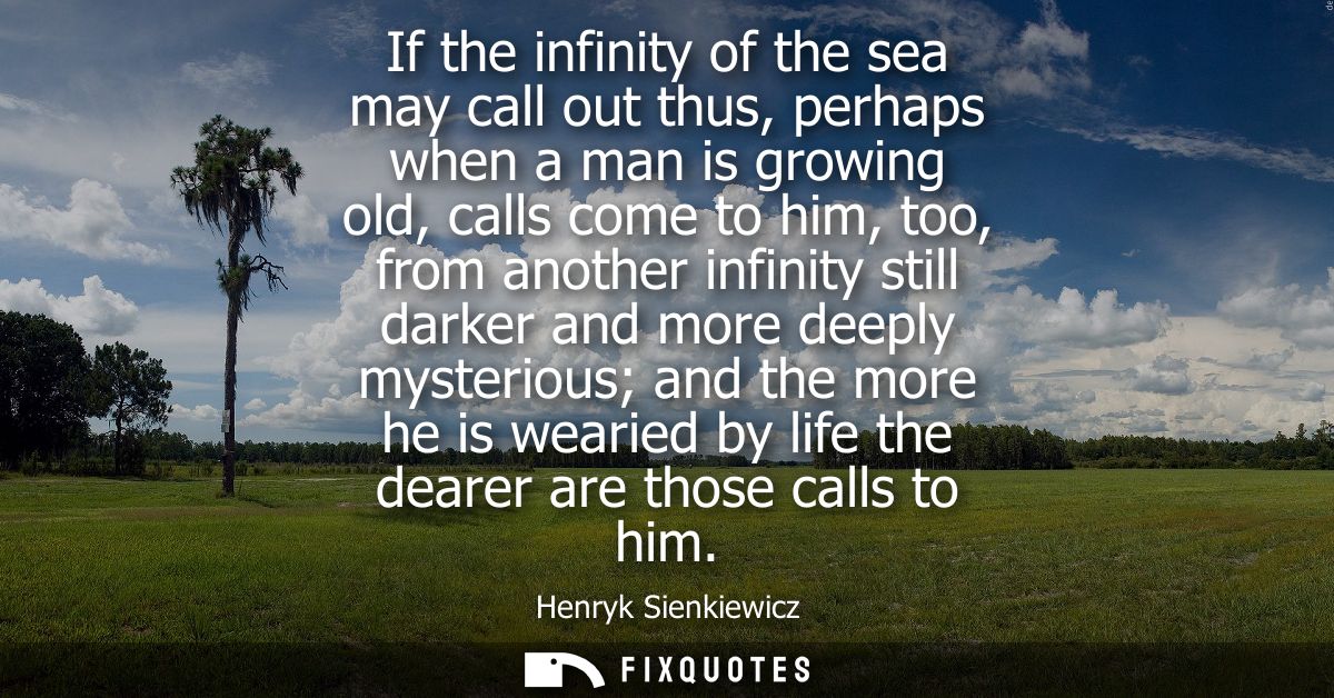 If the infinity of the sea may call out thus, perhaps when a man is growing old, calls come to him, too, from another in