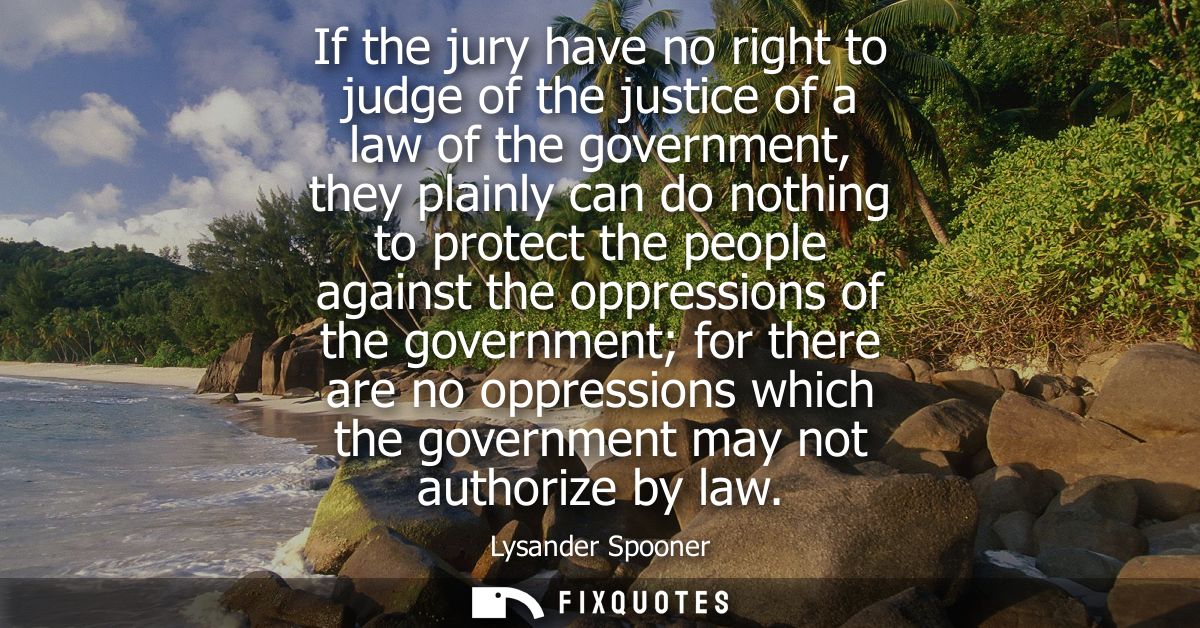 If the jury have no right to judge of the justice of a law of the government, they plainly can do nothing to protect the
