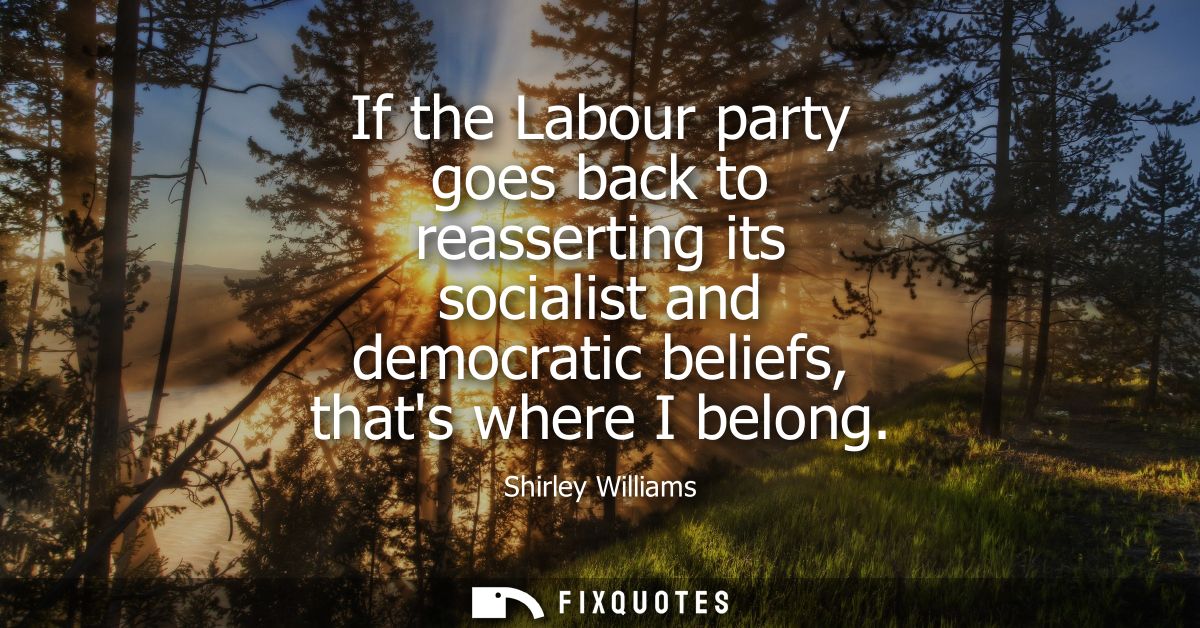 If the Labour party goes back to reasserting its socialist and democratic beliefs, thats where I belong