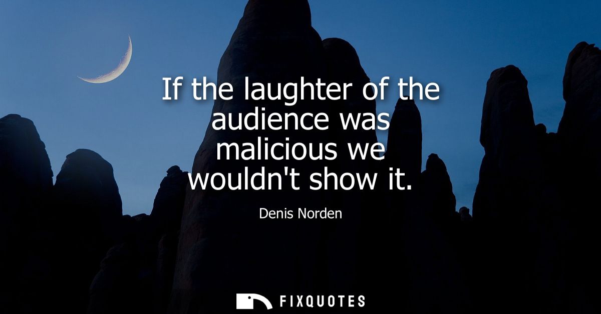 If the laughter of the audience was malicious we wouldnt show it