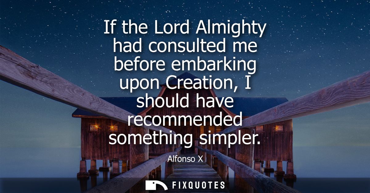 If the Lord Almighty had consulted me before embarking upon Creation, I should have recommended something simpler