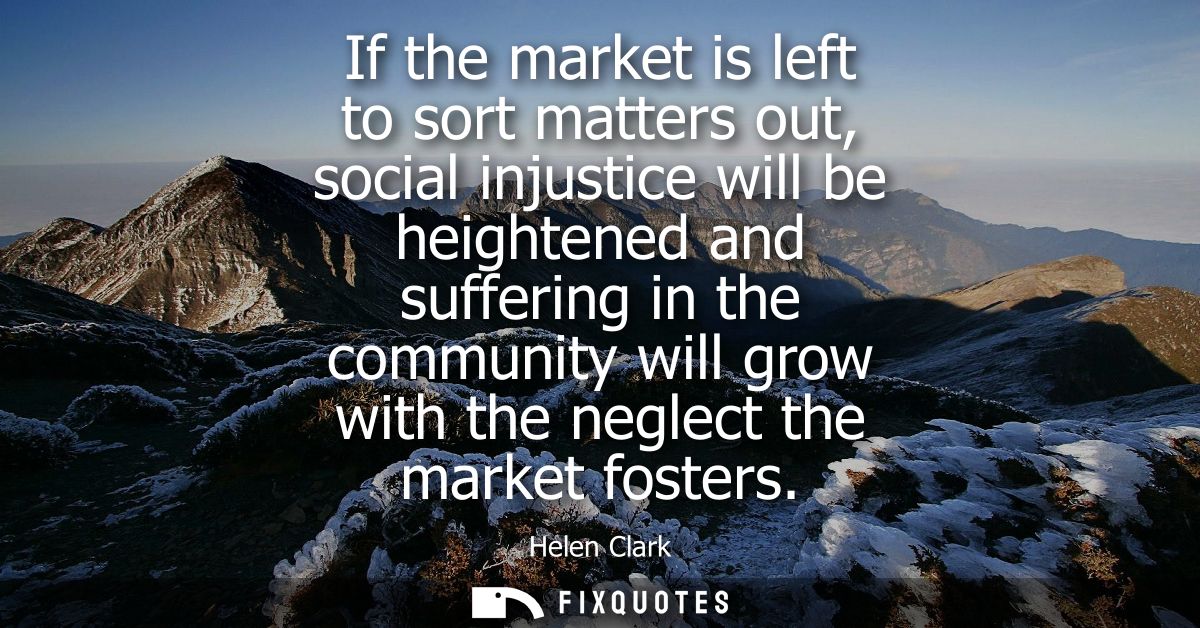 If the market is left to sort matters out, social injustice will be heightened and suffering in the community will grow 