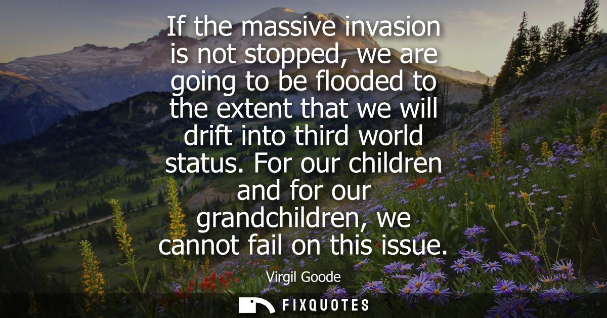 If the massive invasion is not stopped, we are going to be flooded to the extent that we will drift into third world sta
