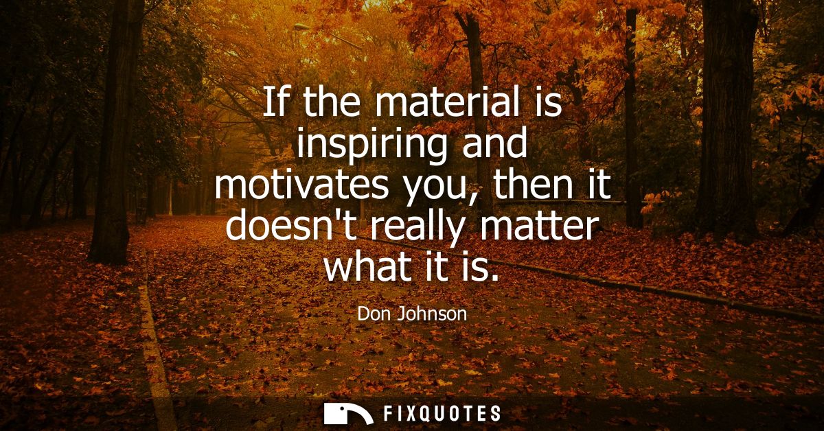 If the material is inspiring and motivates you, then it doesnt really matter what it is