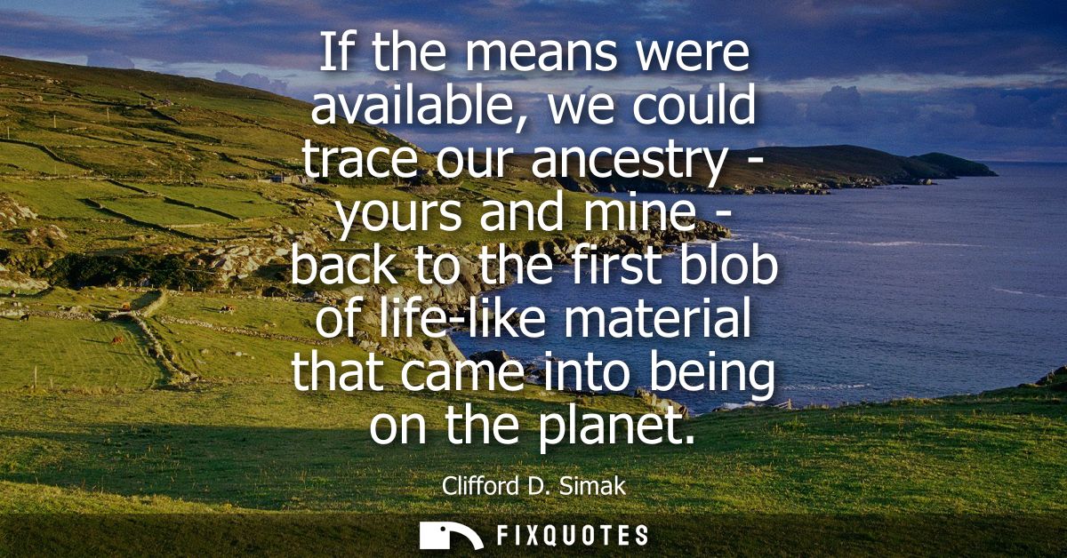 If the means were available, we could trace our ancestry - yours and mine - back to the first blob of life-like material
