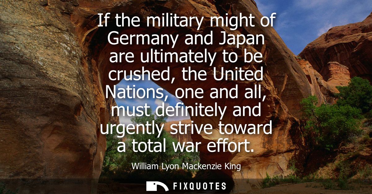If the military might of Germany and Japan are ultimately to be crushed, the United Nations, one and all, must definitel