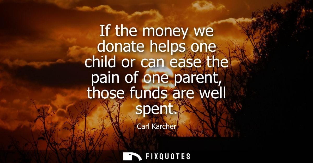 If the money we donate helps one child or can ease the pain of one parent, those funds are well spent