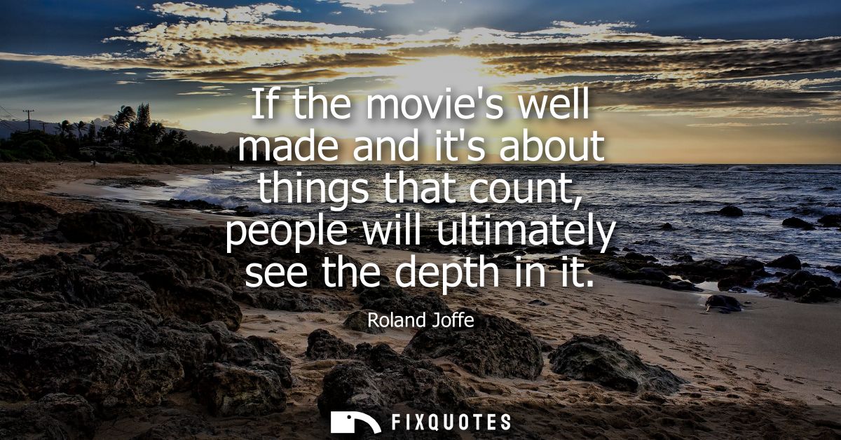 If the movies well made and its about things that count, people will ultimately see the depth in it