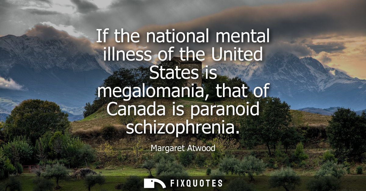 If the national mental illness of the United States is megalomania, that of Canada is paranoid schizophrenia