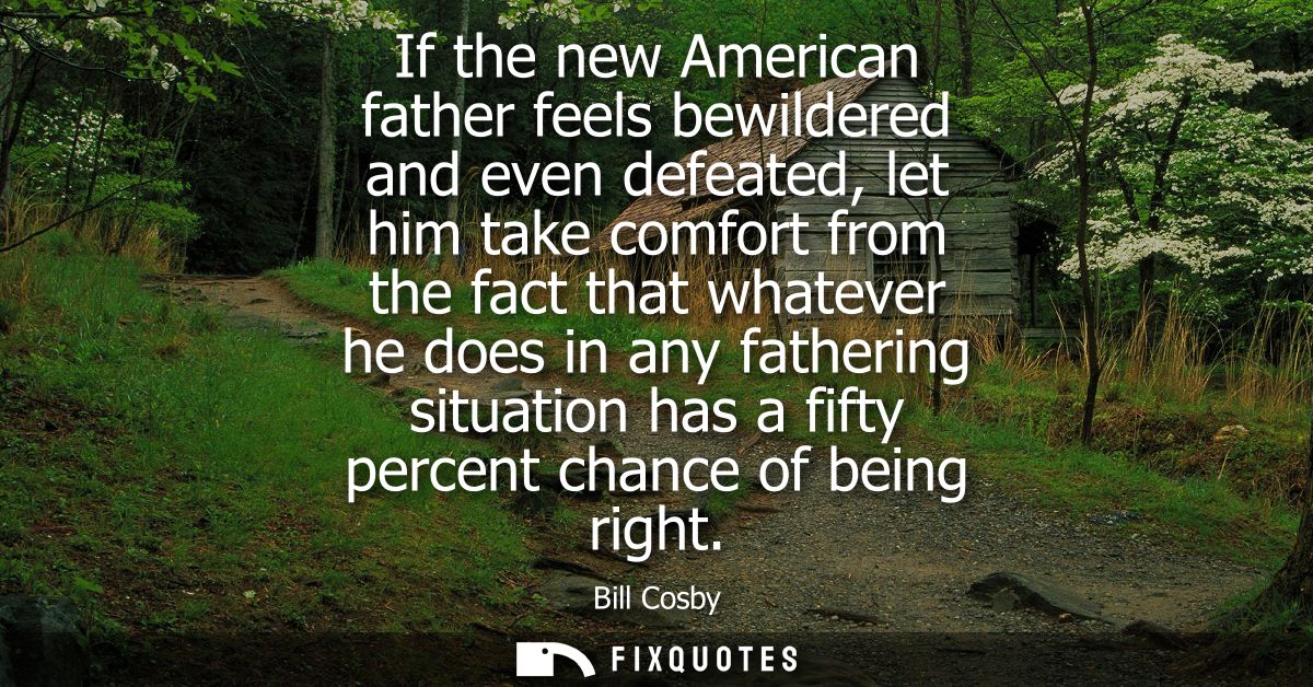 If the new American father feels bewildered and even defeated, let him take comfort from the fact that whatever he does 