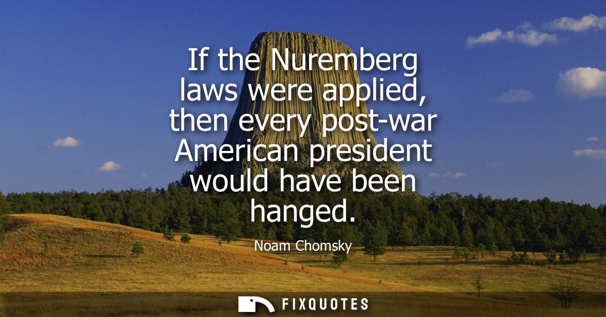 If the Nuremberg laws were applied, then every post-war American president would have been hanged