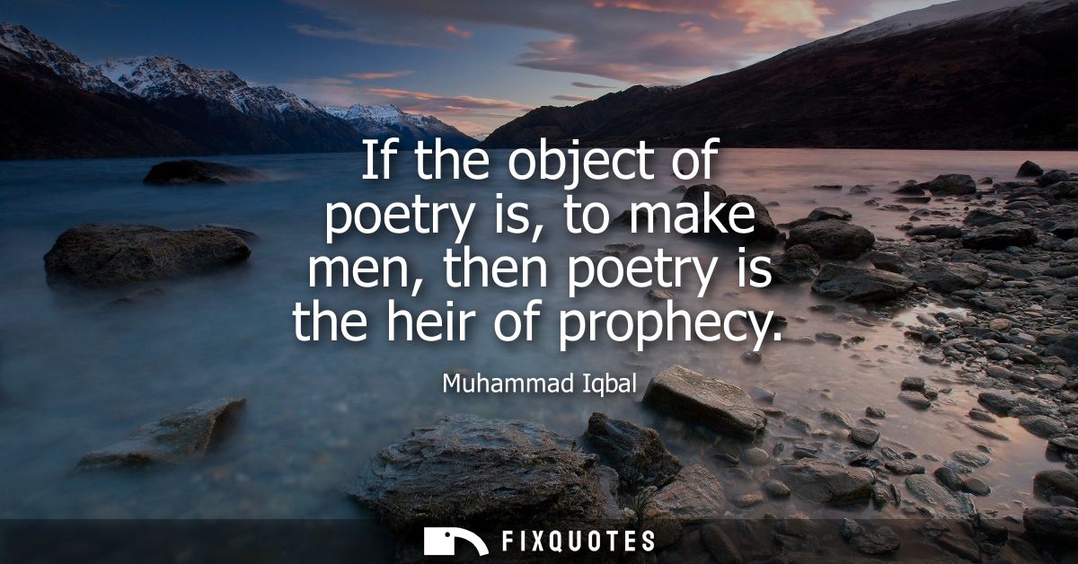 If the object of poetry is, to make men, then poetry is the heir of prophecy