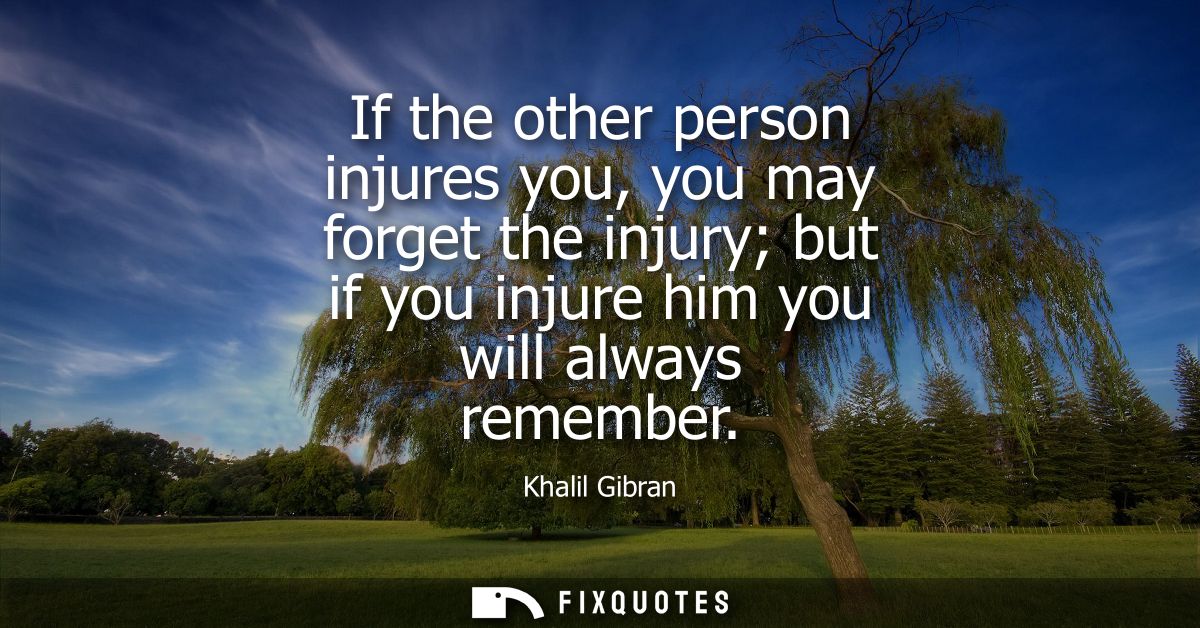 If the other person injures you, you may forget the injury but if you injure him you will always remember