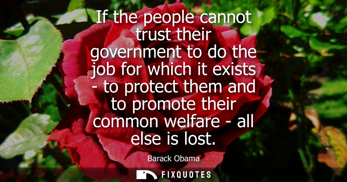 If the people cannot trust their government to do the job for which it exists - to protect them and to promote their com