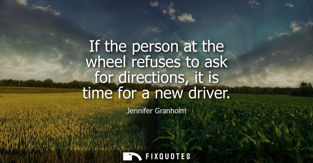If the person at the wheel refuses to ask for directions, it is time for a new driver