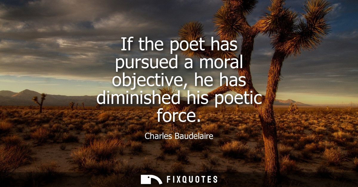 If the poet has pursued a moral objective, he has diminished his poetic force