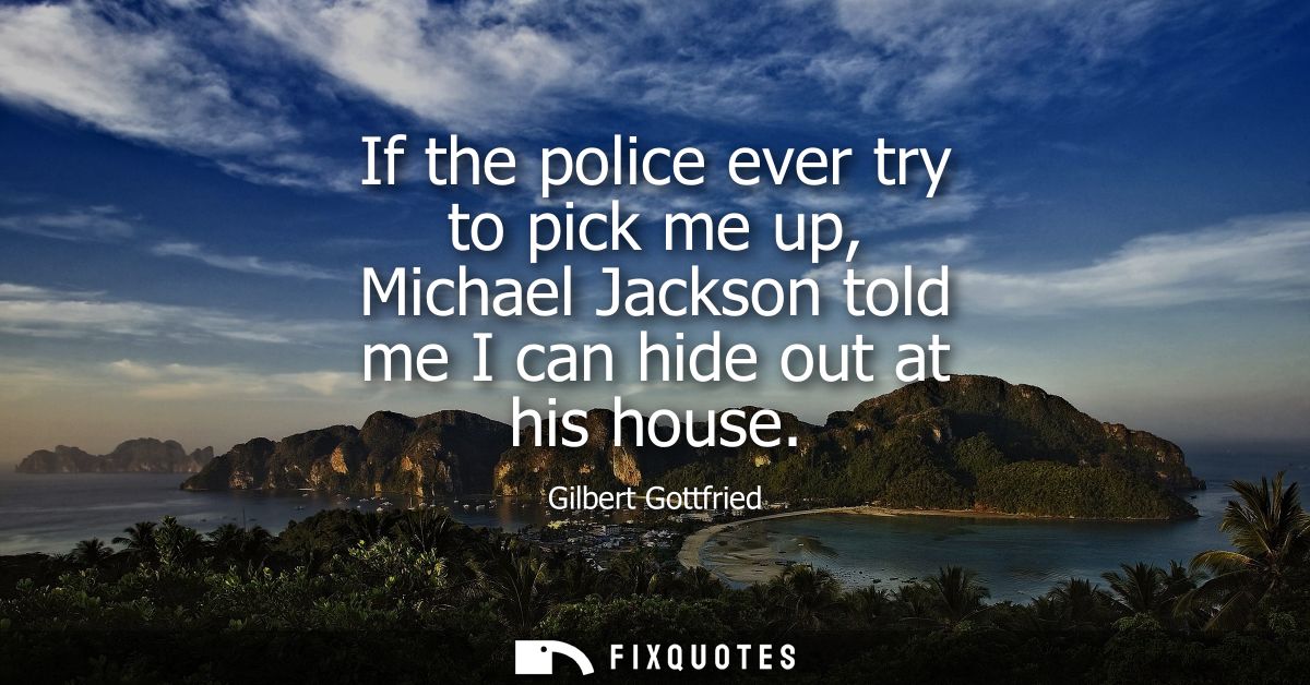 If the police ever try to pick me up, Michael Jackson told me I can hide out at his house