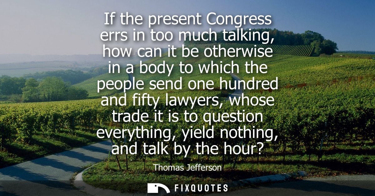 If the present Congress errs in too much talking, how can it be otherwise in a body to which the people send one hundred