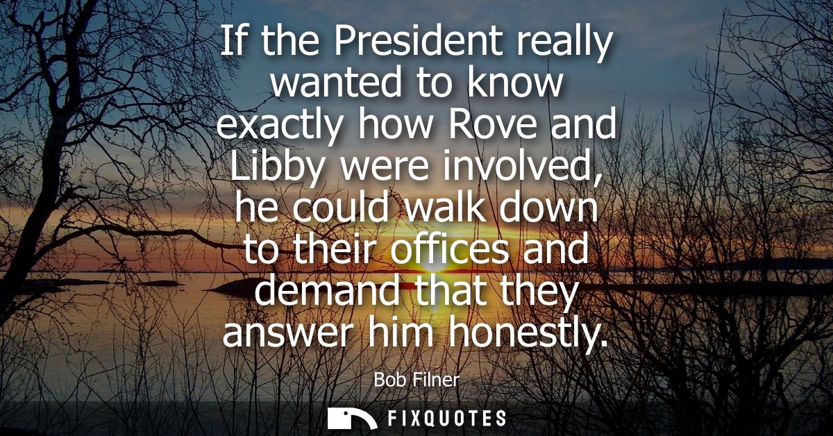 If the President really wanted to know exactly how Rove and Libby were involved, he could walk down to their offices and