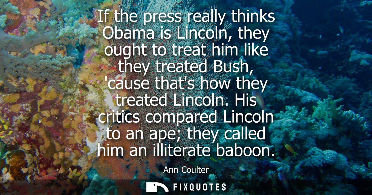 If the press really thinks Obama is Lincoln, they ought to treat him like they treated Bush, cause thats how they treate