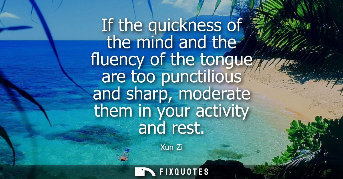 If the quickness of the mind and the fluency of the tongue are too punctilious and sharp, moderate them in your activity