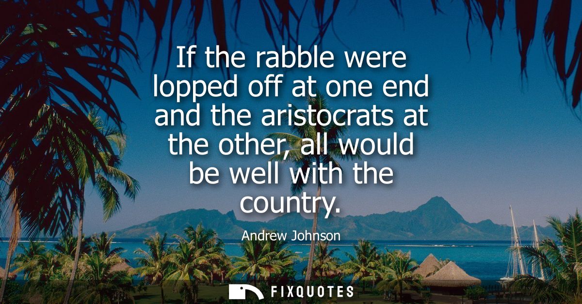 If the rabble were lopped off at one end and the aristocrats at the other, all would be well with the country