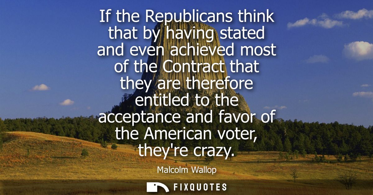 If the Republicans think that by having stated and even achieved most of the Contract that they are therefore entitled t