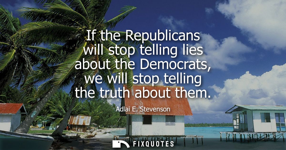 If the Republicans will stop telling lies about the Democrats, we will stop telling the truth about them