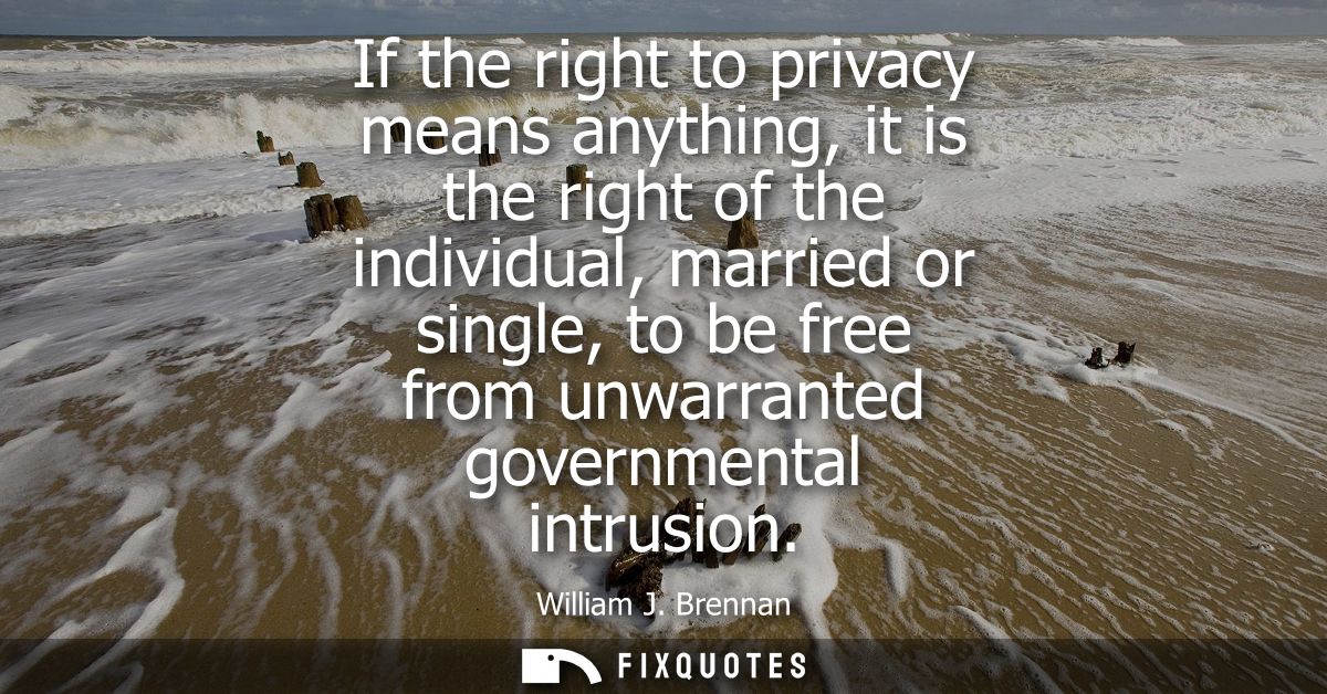 If the right to privacy means anything, it is the right of the individual, married or single, to be free from unwarrante
