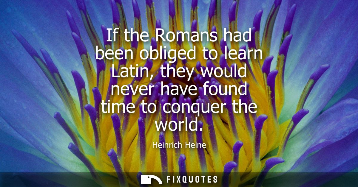 If the Romans had been obliged to learn Latin, they would never have found time to conquer the world