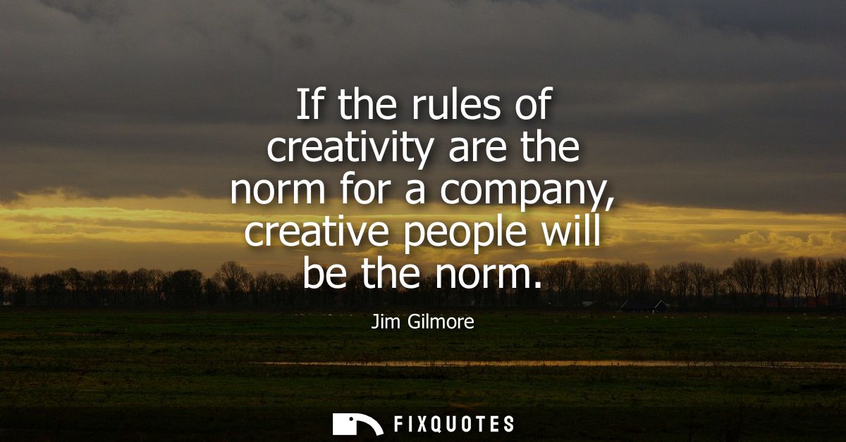 If the rules of creativity are the norm for a company, creative people will be the norm