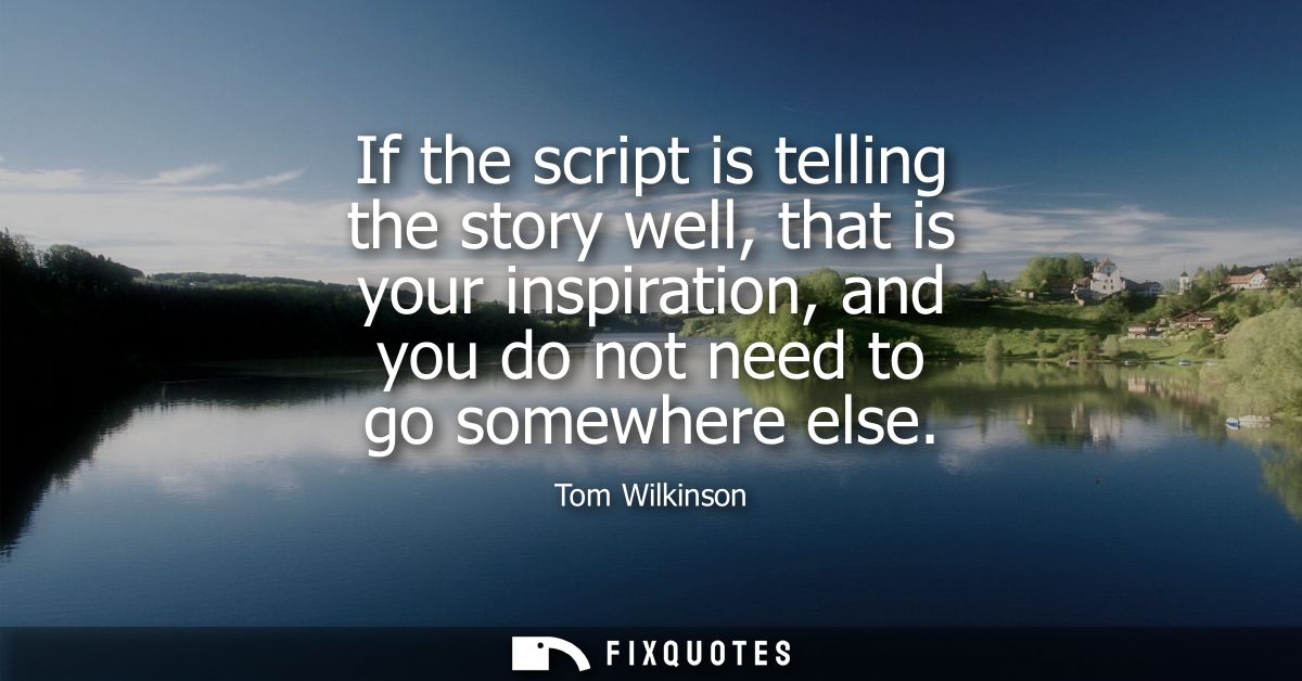If the script is telling the story well, that is your inspiration, and you do not need to go somewhere else
