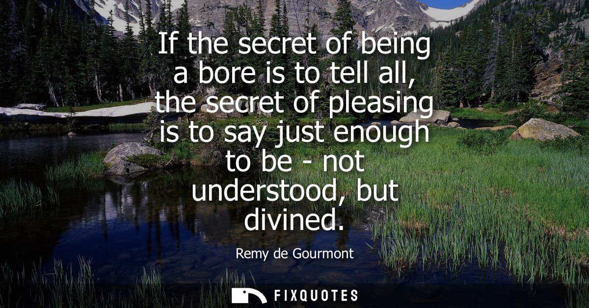 If the secret of being a bore is to tell all, the secret of pleasing is to say just enough to be - not understood, but d
