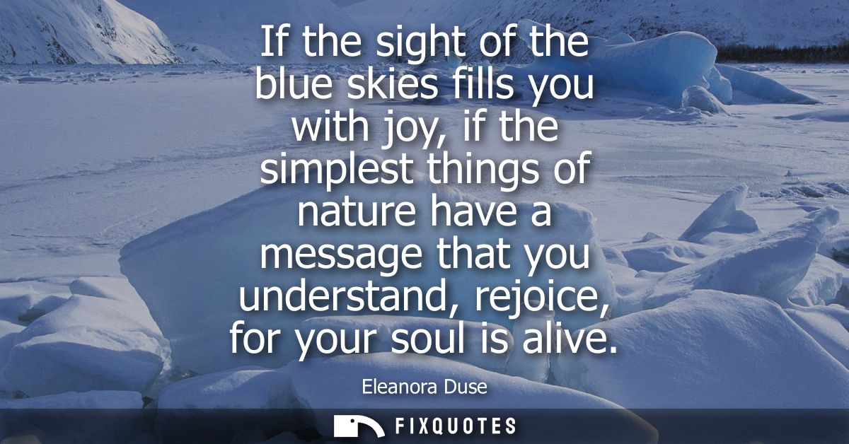If the sight of the blue skies fills you with joy, if the simplest things of nature have a message that you understand, 