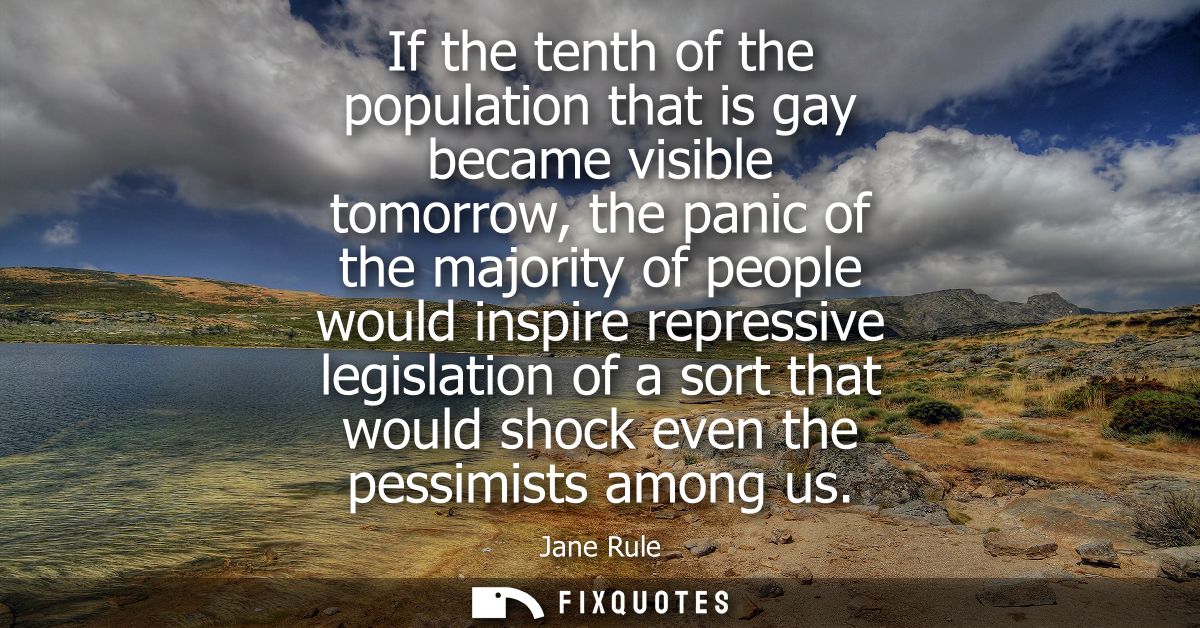 If the tenth of the population that is gay became visible tomorrow, the panic of the majority of people would inspire re