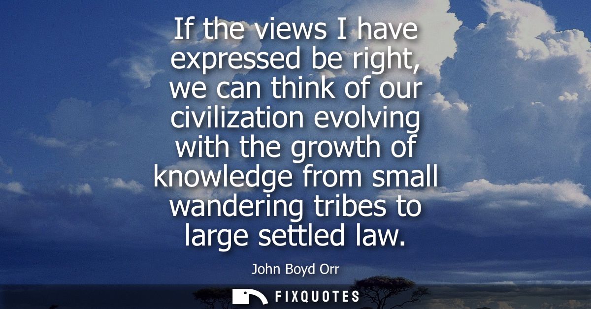 If the views I have expressed be right, we can think of our civilization evolving with the growth of knowledge from smal