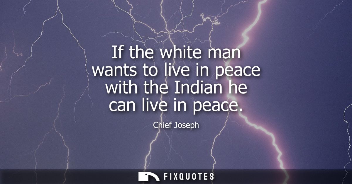 If the white man wants to live in peace with the Indian he can live in peace