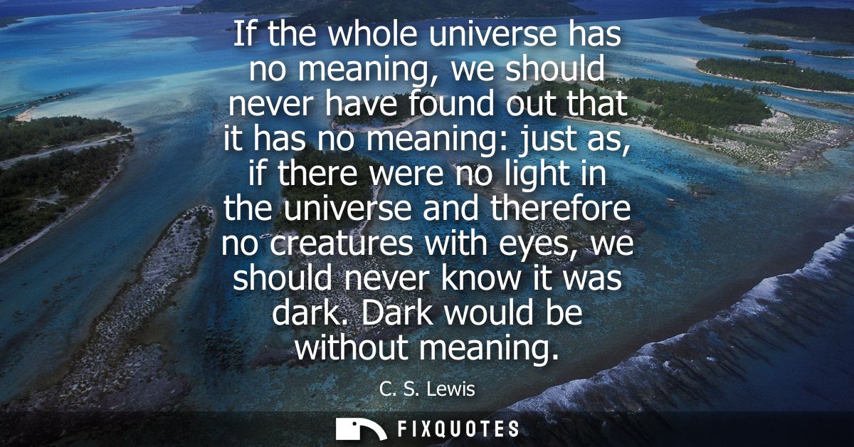 If the whole universe has no meaning, we should never have found out that it has no meaning: just as, if there were no l