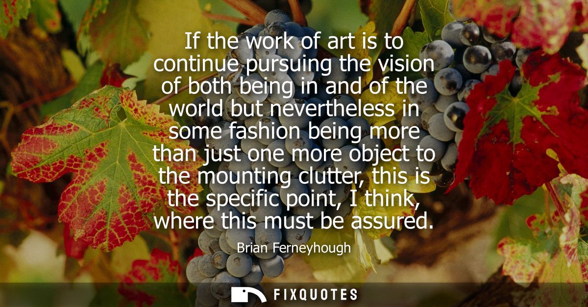 If the work of art is to continue pursuing the vision of both being in and of the world but nevertheless in some fashion