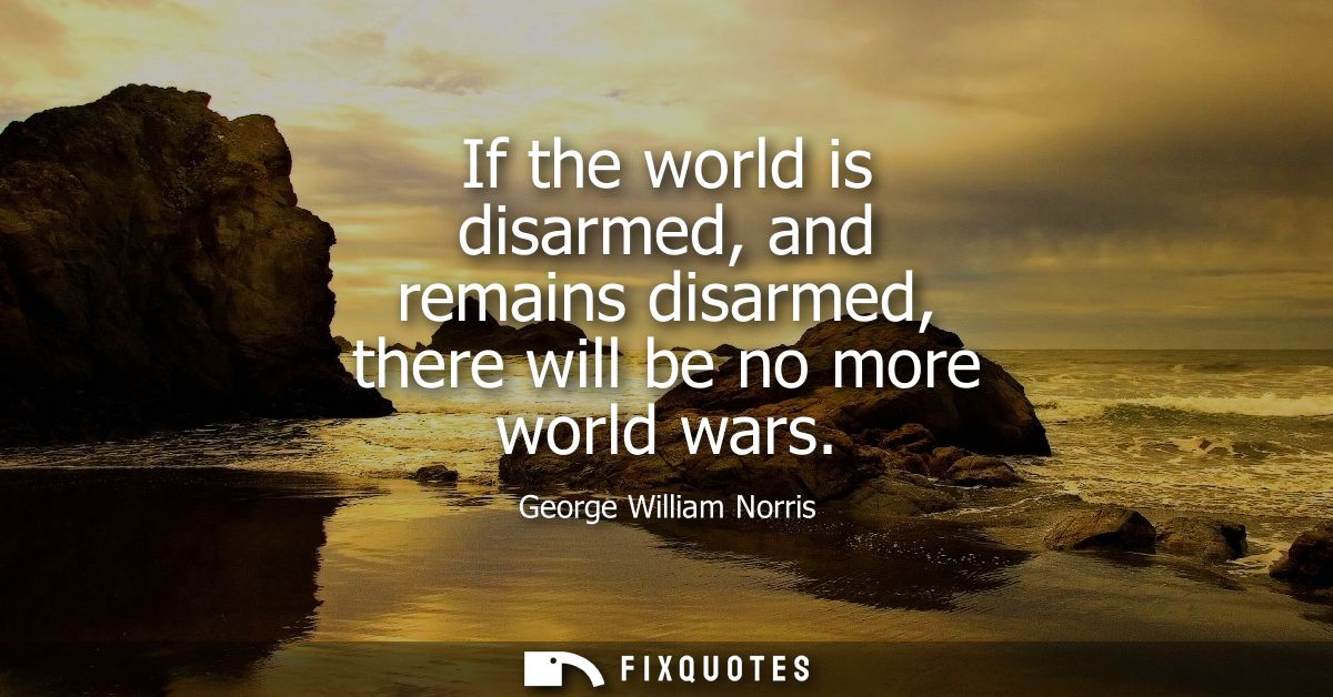 If the world is disarmed, and remains disarmed, there will be no more world wars
