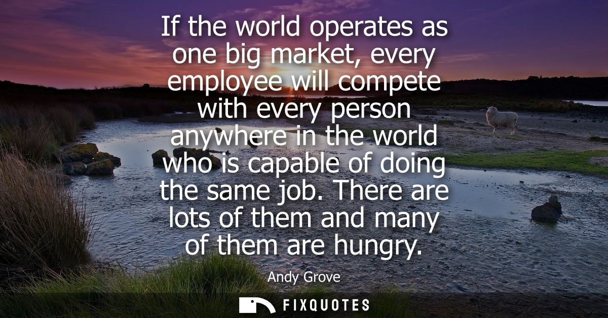 If the world operates as one big market, every employee will compete with every person anywhere in the world who is capa