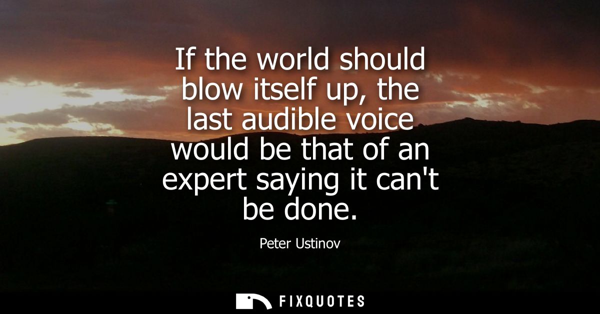 If the world should blow itself up, the last audible voice would be that of an expert saying it cant be done